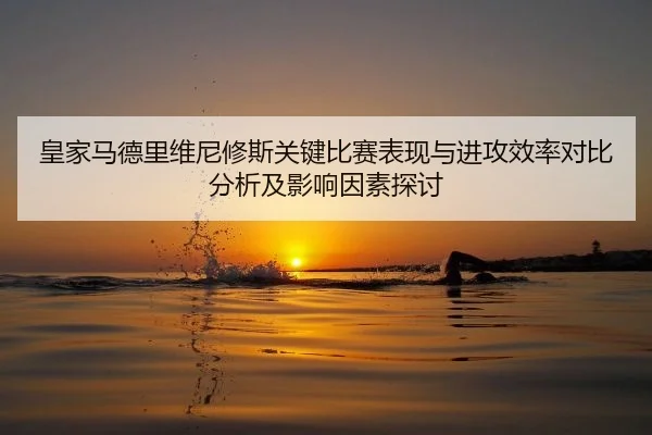 皇家马德里维尼修斯关键比赛表现与进攻效率对比分析及影响因素探讨