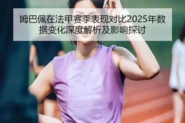 姆巴佩在法甲赛季表现对比2025年数据变化深度解析及影响探讨