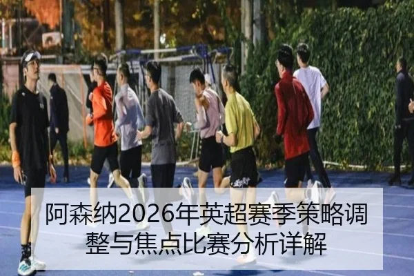 阿森纳2026年英超赛季策略调整与焦点比赛分析详解