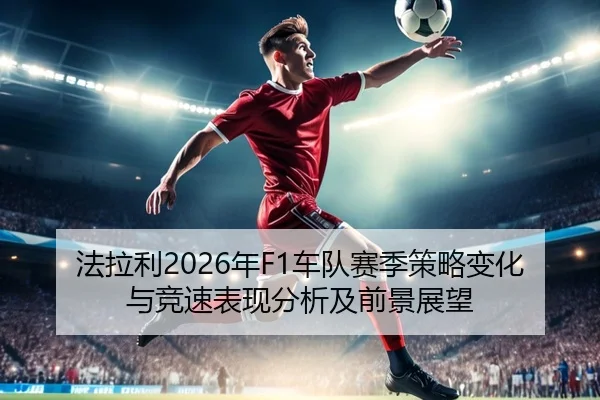 法拉利2026年F1车队赛季策略变化与竞速表现分析及前景展望
