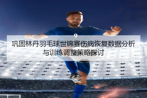 巩固林丹羽毛球世锦赛伤病恢复数据分析与训练调整策略探讨