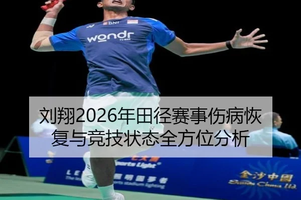 刘翔2026年田径赛事伤病恢复与竞技状态全方位分析
