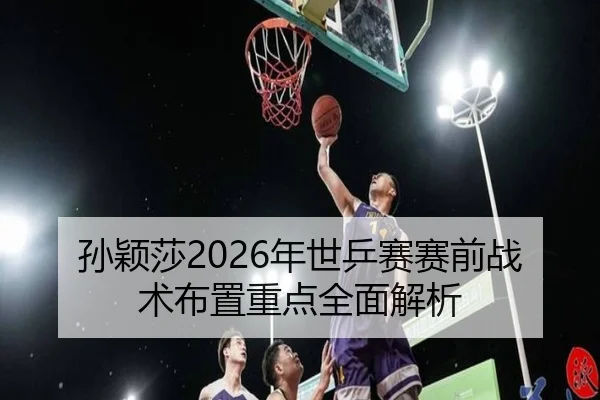 孙颖莎2026年世乒赛赛前战术布置重点全面解析