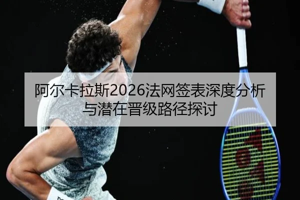阿尔卡拉斯2026法网签表深度分析与潜在晋级路径探讨