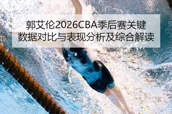 郭艾伦2026CBA季后赛关键数据对比与表现分析及综合解读