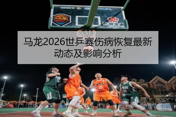 马龙2026世乒赛伤病恢复最新动态及影响分析