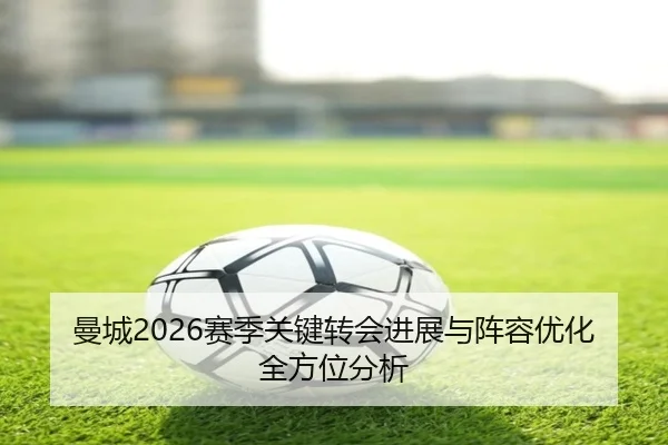曼城2026赛季关键转会进展与阵容优化全方位分析