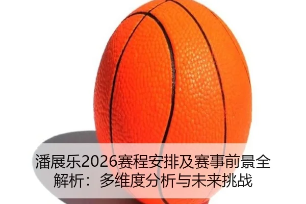 潘展乐2026赛程安排及赛事前景全解析：多维度分析与未来挑战