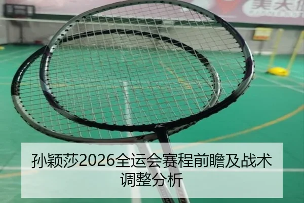 孙颖莎2026全运会赛程前瞻及战术调整分析