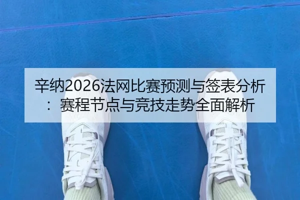 辛纳2026法网比赛预测与签表分析：赛程节点与竞技走势全面解析