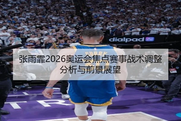 张雨霏2026奥运会焦点赛事战术调整分析与前景展望