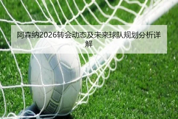 阿森纳2026转会动态及未来球队规划分析详解