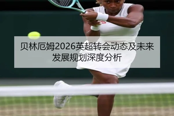 贝林厄姆2026英超转会动态及未来发展规划深度分析