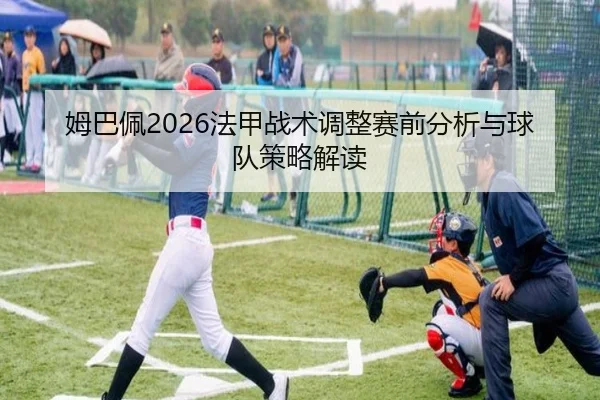姆巴佩2026法甲战术调整赛前分析与球队策略解读