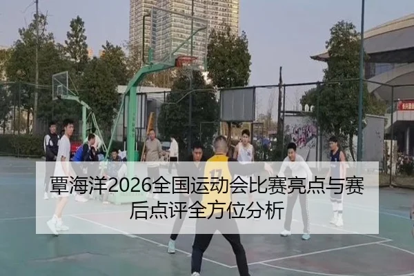 覃海洋2026全国运动会比赛亮点与赛后点评全方位分析