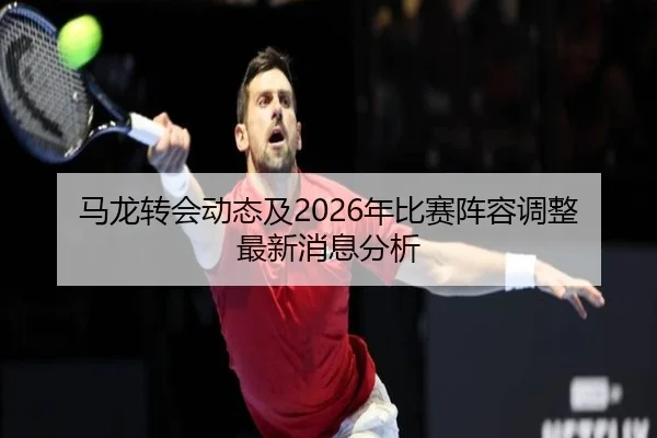 马龙转会动态及2026年比赛阵容调整最新消息分析