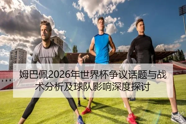 姆巴佩2026年世界杯争议话题与战术分析及球队影响深度探讨