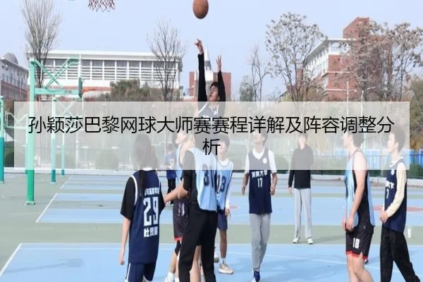 孙颖莎巴黎网球大师赛赛程详解及阵容调整分析
