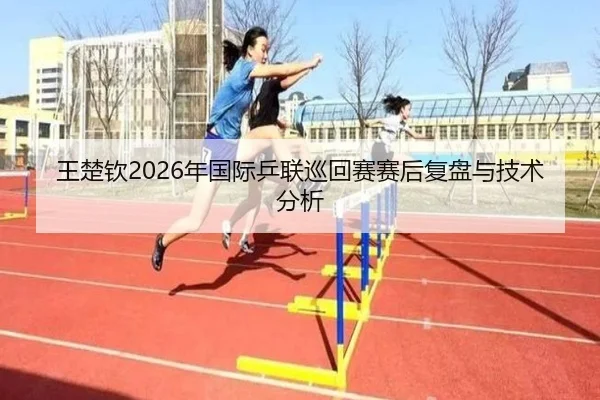 王楚钦2026年国际乒联巡回赛赛后复盘与技术分析