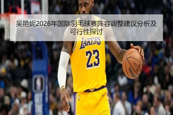吴艳妮2026年国际羽毛球赛阵容调整建议分析及可行性探讨